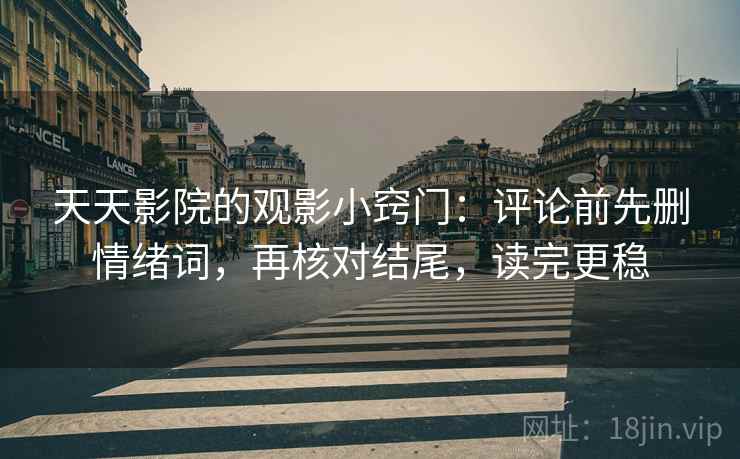 天天影院的观影小窍门：评论前先删情绪词，再核对结尾，读完更稳