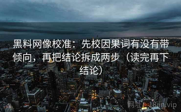 黑料网像校准：先校因果词有没有带倾向，再把结论拆成两步（读完再下结论）