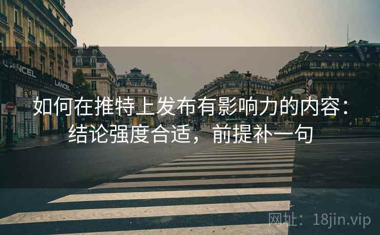 如何在推特上发布有影响力的内容：结论强度合适，前提补一句