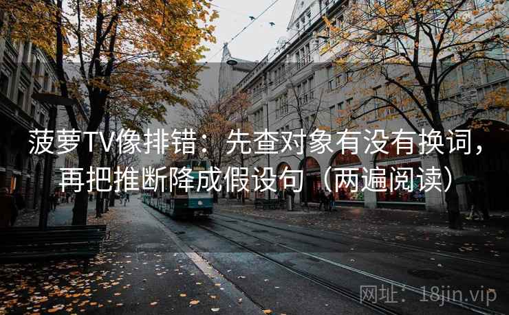 菠萝TV像排错：先查对象有没有换词，再把推断降成假设句（两遍阅读）