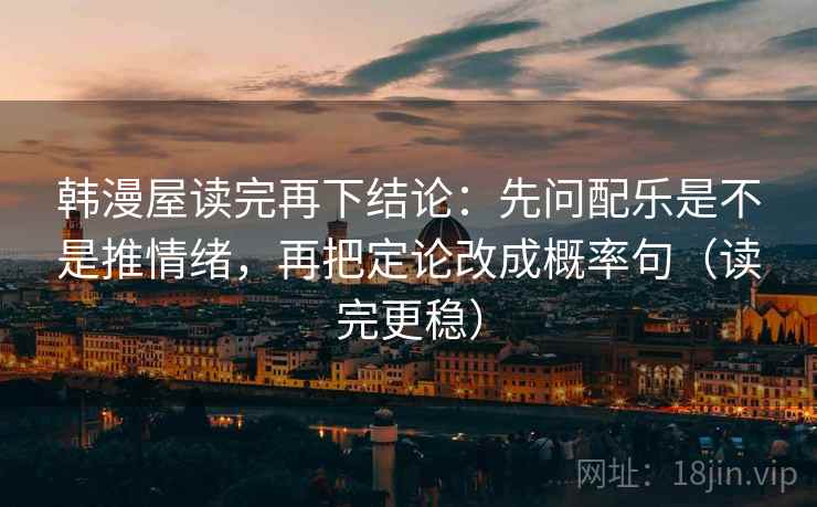 韩漫屋读完再下结论：先问配乐是不是推情绪，再把定论改成概率句（读完更稳）