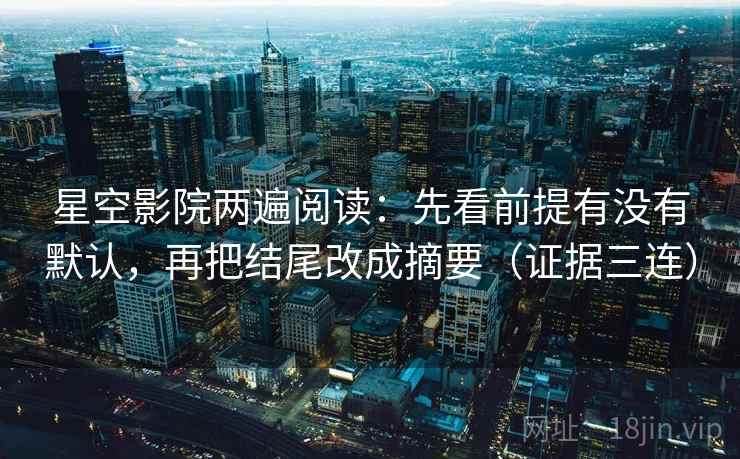 星空影院两遍阅读：先看前提有没有默认，再把结尾改成摘要（证据三连）