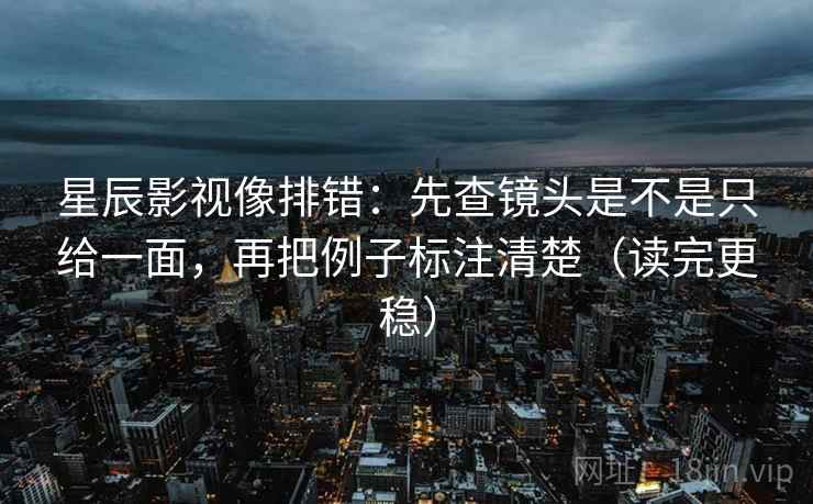 星辰影视像排错：先查镜头是不是只给一面，再把例子标注清楚（读完更稳）
