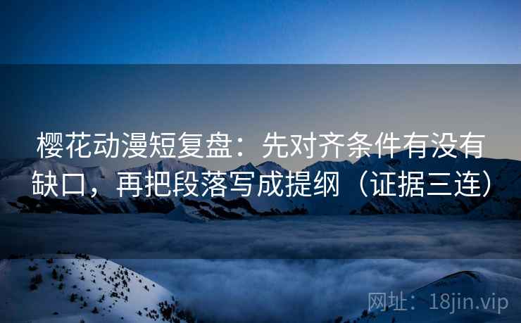 樱花动漫短复盘：先对齐条件有没有缺口，再把段落写成提纲（证据三连）