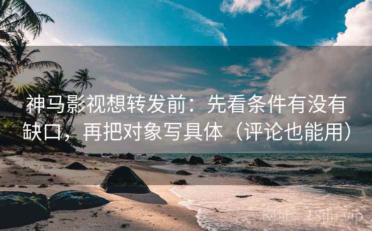 神马影视想转发前：先看条件有没有缺口，再把对象写具体（评论也能用）