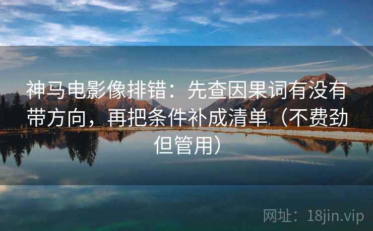 神马电影像排错：先查因果词有没有带方向，再把条件补成清单（不费劲但管用）