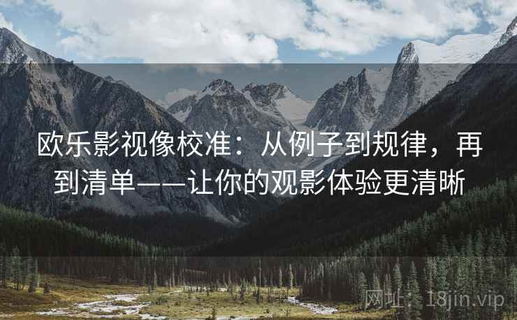 欧乐影视像校准：从例子到规律，再到清单——让你的观影体验更清晰
