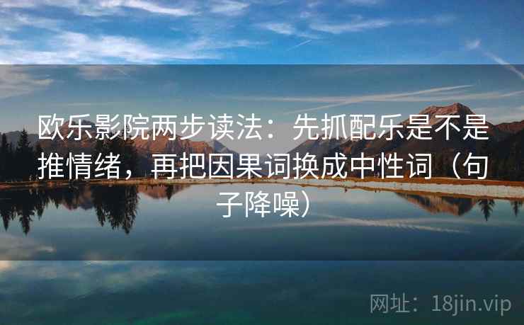 欧乐影院两步读法：先抓配乐是不是推情绪，再把因果词换成中性词（句子降噪）