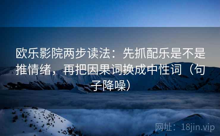 欧乐影院两步读法：先抓配乐是不是推情绪，再把因果词换成中性词（句子降噪）