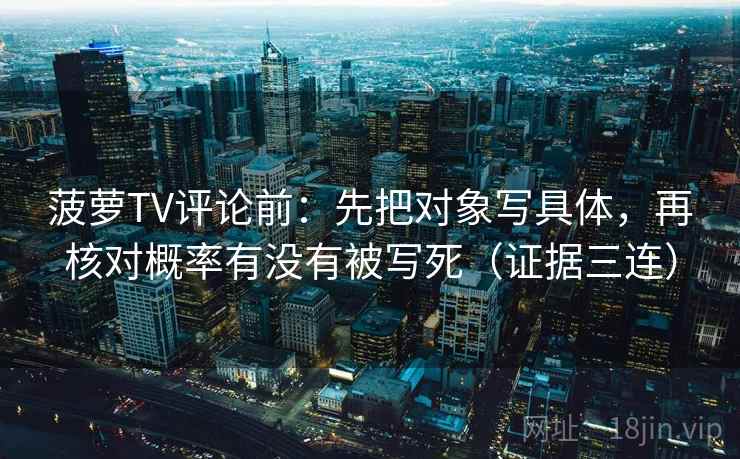 菠萝TV评论前：先把对象写具体，再核对概率有没有被写死（证据三连）