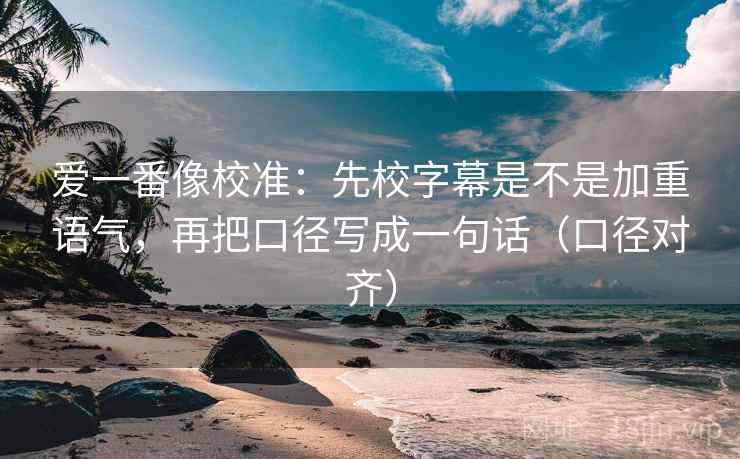 爱一番像校准：先校字幕是不是加重语气，再把口径写成一句话（口径对齐）