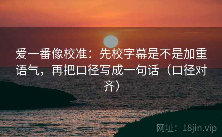 爱一番像校准：先校字幕是不是加重语气，再把口径写成一句话（口径对齐）