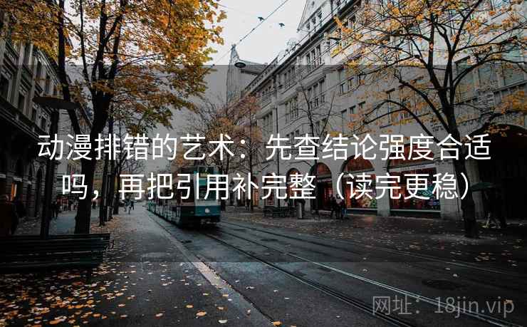 动漫排错的艺术：先查结论强度合适吗，再把引用补完整（读完更稳）